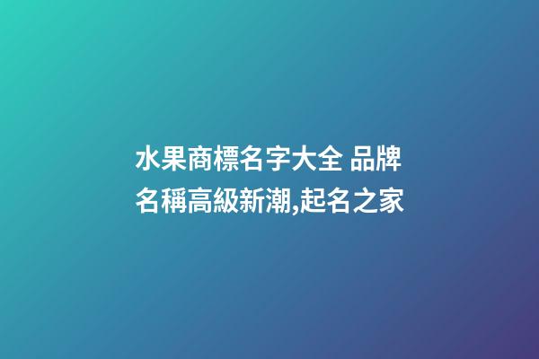 水果商標名字大全 品牌名稱高級新潮,起名之家-第1張-商標起名-玄機派